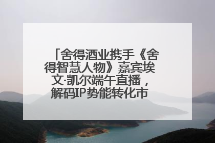 舍得酒业携手《舍得智慧人物》嘉宾埃文·凯尔端午直播，解码IP势能转化市场销量的有效路径