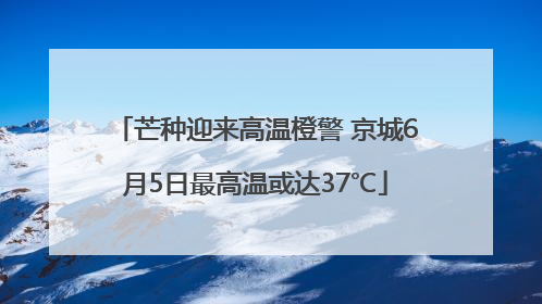 芒种迎来高温橙警 京城6月5日最高温或达37℃