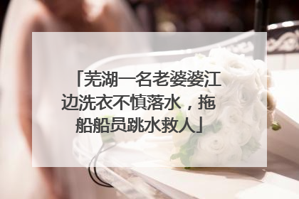 芜湖一名老婆婆江边洗衣不慎落水，拖船船员跳水救人