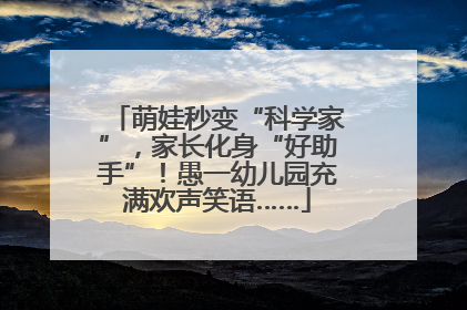 萌娃秒变“科学家”，家长化身“好助手”！愚一幼儿园充满欢声笑语……