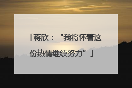 蒋欣：“我将怀着这份热情继续努力”