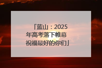 蓝山：2025年高考落下帷幕 祝福最好的你们
