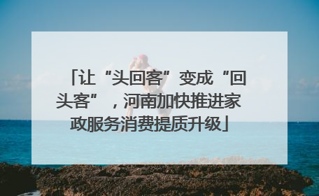 让“头回客”变成“回头客”，河南加快推进家政服务消费提质升级