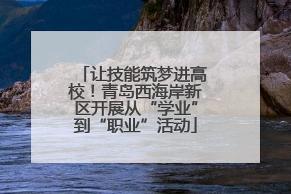让技能筑梦进高校！青岛西海岸新区开展从“学业”到“职业”活动