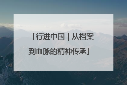 行进中国｜从档案到血脉的精神传承