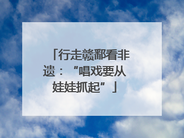 行走赣鄱看非遗：“唱戏要从娃娃抓起”