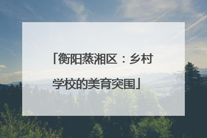 衡阳蒸湘区：乡村学校的美育突围