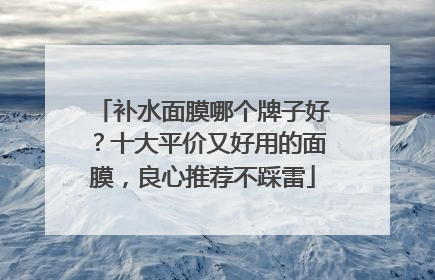 补水面膜哪个牌子好？十大平价又好用的面膜，良心推荐不踩雷