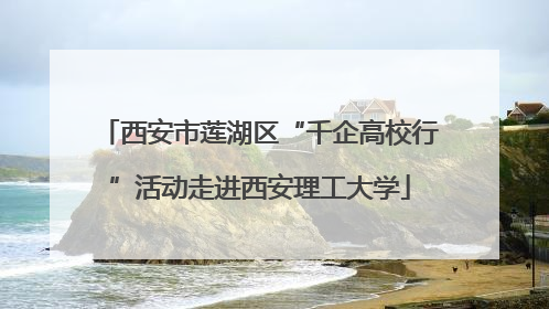 西安市莲湖区“千企高校行”活动走进西安理工大学