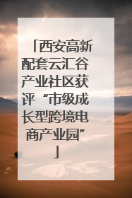 西安高新配套云汇谷产业社区获评“市级成长型跨境电商产业园”