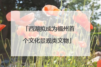 西湖拟成为福州首个文化景观类文物