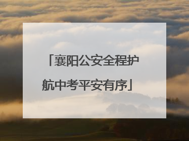 襄阳公安全程护航中考平安有序