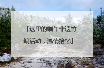 这里的端午非遗竹编活动，温情拾忆