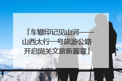 车辙印记见山河——山西太行一号旅游公路开启固关文旅新篇章
