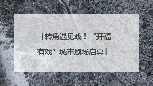 转角遇见戏！“开福有戏”城市剧场启幕