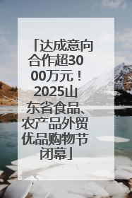 达成意向合作超3000万元！2025山东省食品、农产品外贸优品购物节闭幕