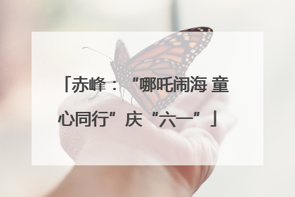 赤峰：“哪吒闹海 童心同行”庆“六一”