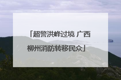 超警洪峰过境 广西柳州消防转移民众