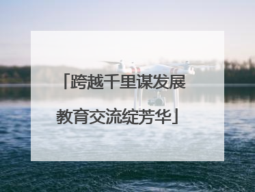 跨越千里谋发展 教育交流绽芳华