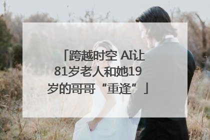 跨越时空 AI让81岁老人和她19岁的哥哥“重逢”