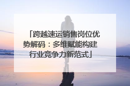 跨越速运销售岗位优势解码：多维赋能构建行业竞争力新范式