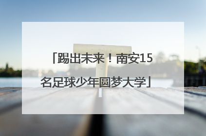 踢出未来！南安15名足球少年圆梦大学