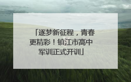 逐梦新征程，青春更精彩！镇江市高中军训正式开训