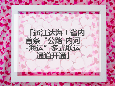 通江达海！省内首条“公路-内河-海运”多式联运通道开通