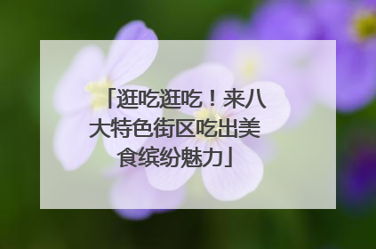 逛吃逛吃！来八大特色街区吃出美食缤纷魅力