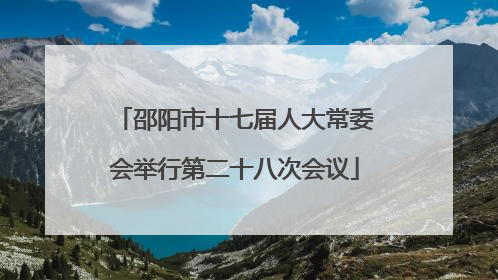 邵阳市十七届人大常委会举行第二十八次会议