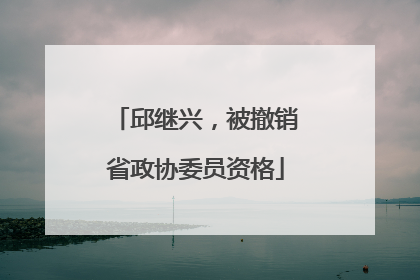 邱继兴，被撤销省政协委员资格