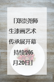 郑崇尧师生漆画艺术传承展开幕 持续到6月20日