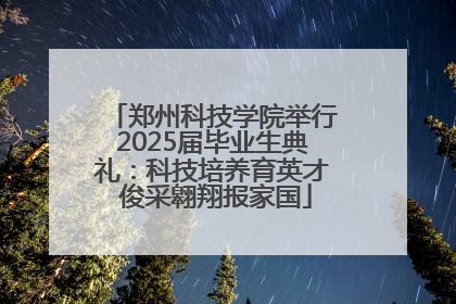 郑州科技学院举行2025届毕业生典礼：科技培养育英才 俊采翱翔报家国