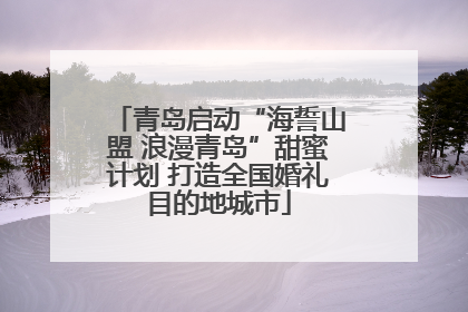 青岛启动“海誓山盟 浪漫青岛”甜蜜计划 打造全国婚礼目的地城市
