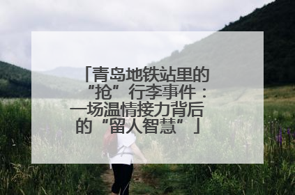 青岛地铁站里的“抢”行李事件：一场温情接力背后的“留人智慧”