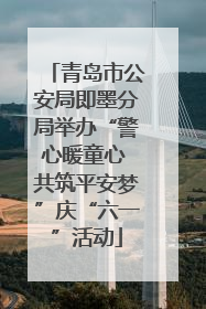 青岛市公安局即墨分局举办“警心暖童心 共筑平安梦”庆“六一”活动