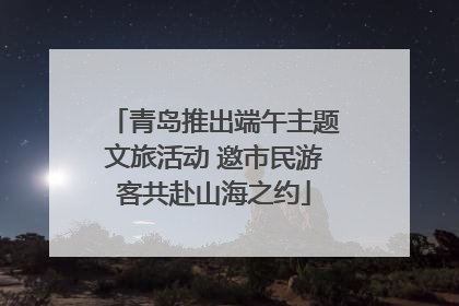 青岛推出端午主题文旅活动 邀市民游客共赴山海之约