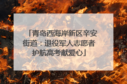 青岛西海岸新区辛安街道：退役军人志愿者护航高考献爱心