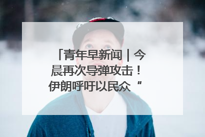 青年早新闻｜今晨再次导弹攻击！伊朗呼吁以民众“勿作人肉盾牌”