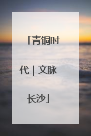 青铜时代｜文脉长沙