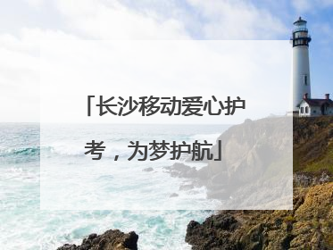 长沙移动爱心护考，为梦护航