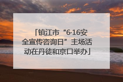 镇江市“6·16安全宣传咨询日”主场活动在丹徒和京口举办