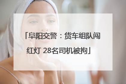 阜阳交警：货车组队闯红灯 28名司机被拘