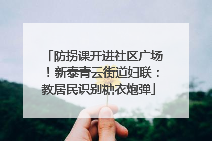 防拐课开进社区广场！新泰青云街道妇联：教居民识别糖衣炮弹