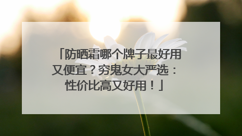 防晒霜哪个牌子最好用又便宜？穷鬼女大严选：性价比高又好用！