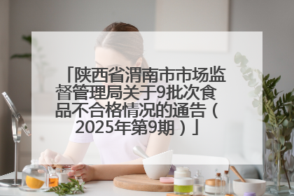 陕西省渭南市市场监督管理局关于9批次食品不合格情况的通告（2025年第9期）