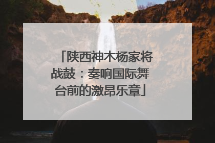 陕西神木杨家将战鼓：奏响国际舞台前的激昂乐章