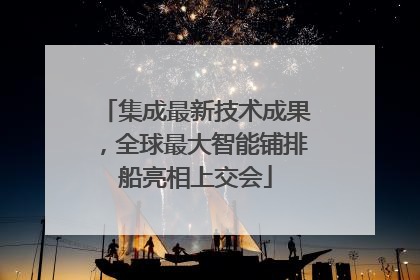 集成最新技术成果，全球最大智能铺排船亮相上交会