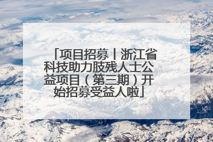项目招募丨浙江省科技助力肢残人士公益项目（第三期）开始招募受益人啦