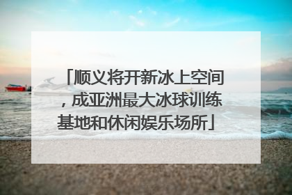 顺义将开新冰上空间，成亚洲最大冰球训练基地和休闲娱乐场所